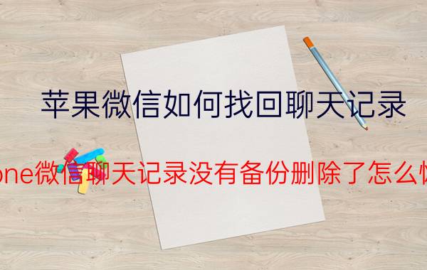 苹果微信如何找回聊天记录 iphone微信聊天记录没有备份删除了怎么恢复？